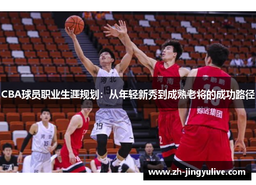 CBA球员职业生涯规划:从年轻新秀到成熟老将的成功路径 CBA球员职业生涯规划:从年轻新秀到成熟老将的成功路径