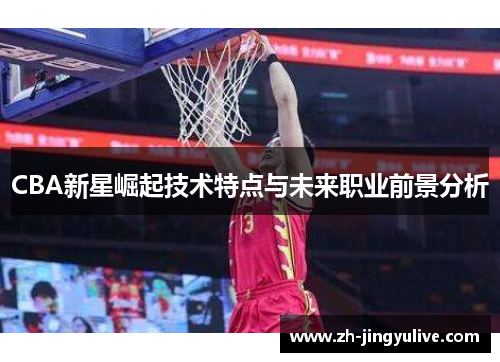 CBA新星崛起技术特点与未来职业前景分析 CBA新星崛起技术特点与未来职业前景分析