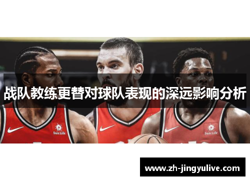 战队教练更替对球队表现的深远影响分析 战队教练更替对球队表现的深远影响分析