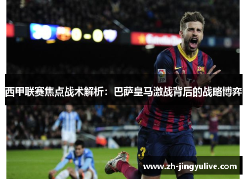 西甲联赛焦点战术解析:巴萨皇马激战背后的战略博弈 西甲联赛焦点战术解析:巴萨皇马激战背后的战略博弈