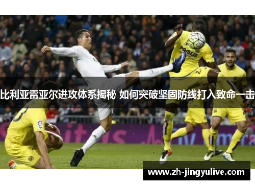 比利亚雷亚尔进攻体系揭秘 如何突破坚固防线打入致命一击