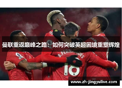 曼联重返巅峰之路：如何突破英超困境重塑辉煌