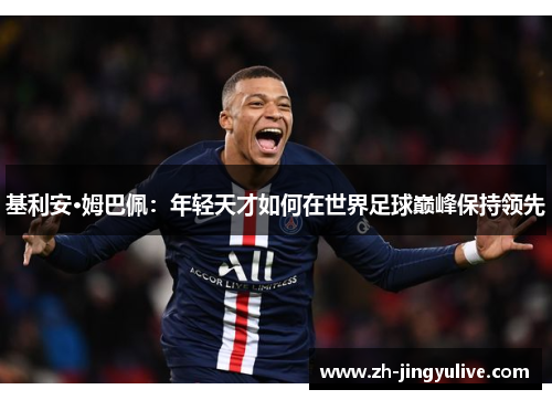 基利安·姆巴佩:年轻天才如何在世界足球巅峰保持领先 基利安·姆巴佩:年轻天才如何在世界足球巅峰保持领先