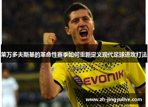 莱万多夫斯基的革命性赛季如何重新定义现代足球进攻打法 莱万多夫斯基的革命性赛季如何重新定义现代足球进攻打法
