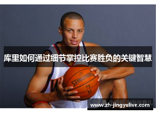 库里如何通过细节掌控比赛胜负的关键智慧 库里如何通过细节掌控比赛胜负的关键智慧