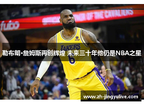 勒布朗·詹姆斯再创辉煌 未来三十年他仍是NBA之星
