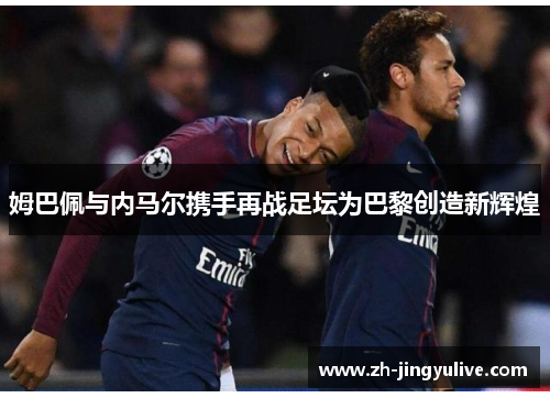 姆巴佩与内马尔携手再战足坛为巴黎创造新辉煌
