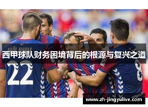 西甲球队财务困境背后的根源与复兴之道 西甲球队财务困境背后的根源与复兴之道