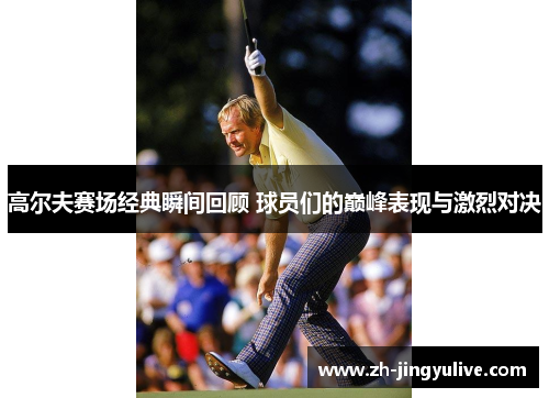 高尔夫赛场经典瞬间回顾 球员们的巅峰表现与激烈对决 高尔夫赛场经典瞬间回顾 球员们的巅峰表现与激烈对决