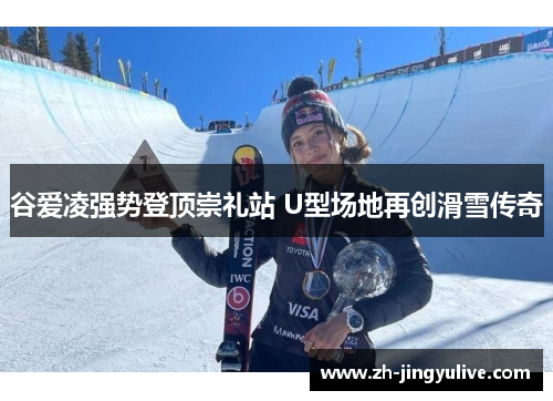 谷爱凌强势登顶崇礼站 U型场地再创滑雪传奇 谷爱凌强势登顶崇礼站 U型场地再创滑雪传奇