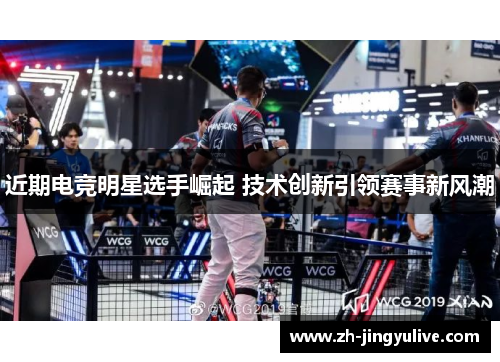 近期电竞明星选手崛起 技术创新引领赛事新风潮 近期电竞明星选手崛起 技术创新引领赛事新风潮
