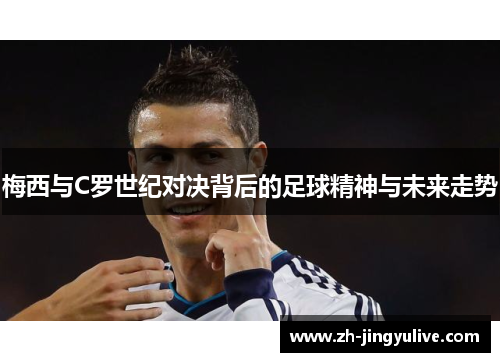 梅西与C罗世纪对决背后的足球精神与未来走势 梅西与C罗世纪对决背后的足球精神与未来走势