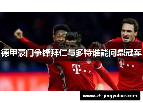 德甲豪门争锋拜仁与多特谁能问鼎冠军 德甲豪门争锋拜仁与多特谁能问鼎冠军