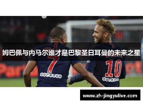 姆巴佩与内马尔谁才是巴黎圣日耳曼的未来之星 姆巴佩与内马尔谁才是巴黎圣日耳曼的未来之星