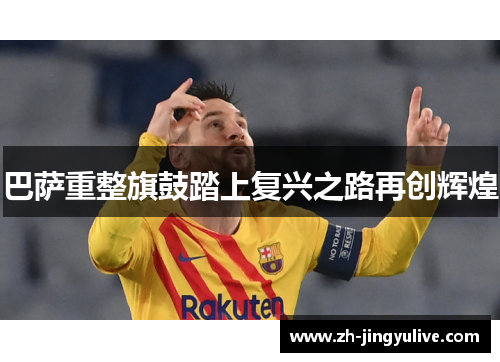 巴萨重整旗鼓踏上复兴之路再创辉煌