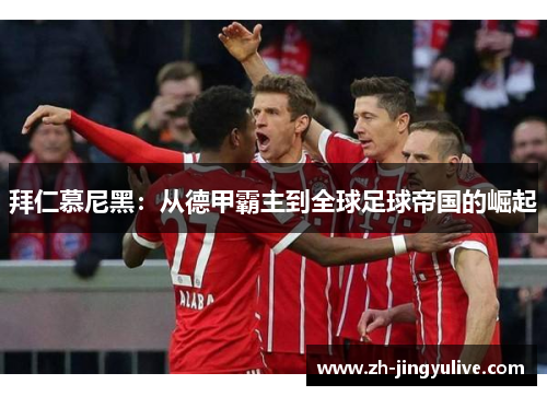 拜仁慕尼黑:从德甲霸主到全球足球帝国的崛起 拜仁慕尼黑:从德甲霸主到全球足球帝国的崛起