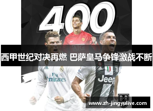 西甲世纪对决再燃 巴萨皇马争锋激战不断 西甲世纪对决再燃 巴萨皇马争锋激战不断