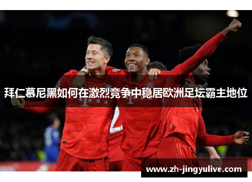 拜仁慕尼黑如何在激烈竞争中稳居欧洲足坛霸主地位 拜仁慕尼黑如何在激烈竞争中稳居欧洲足坛霸主地位