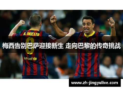 梅西告别巴萨迎接新生 走向巴黎的传奇挑战 梅西告别巴萨迎接新生 走向巴黎的传奇挑战