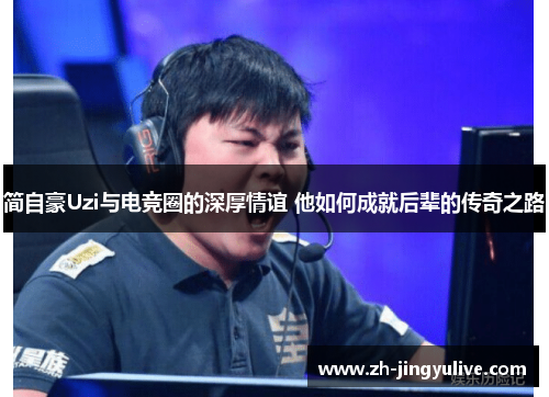 简自豪Uzi与电竞圈的深厚情谊 他如何成就后辈的传奇之路