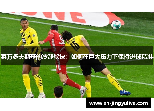 莱万多夫斯基的冷静秘诀：如何在巨大压力下保持进球精准