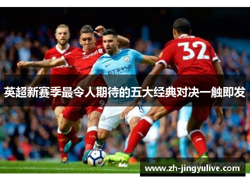 英超新赛季最令人期待的五大经典对决一触即发 英超新赛季最令人期待的五大经典对决一触即发