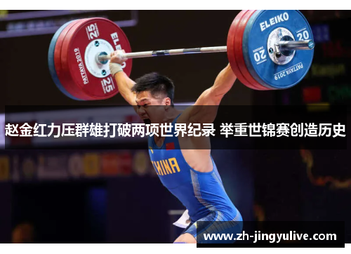 赵金红力压群雄打破两项世界纪录 举重世锦赛创造历史 赵金红力压群雄打破两项世界纪录 举重世锦赛创造历史