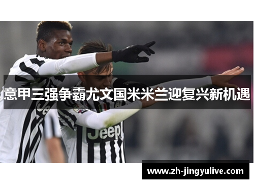 意甲三强争霸尤文国米米兰迎复兴新机遇 意甲三强争霸尤文国米米兰迎复兴新机遇