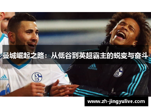 曼城崛起之路:从低谷到英超霸主的蜕变与奋斗 曼城崛起之路:从低谷到英超霸主的蜕变与奋斗