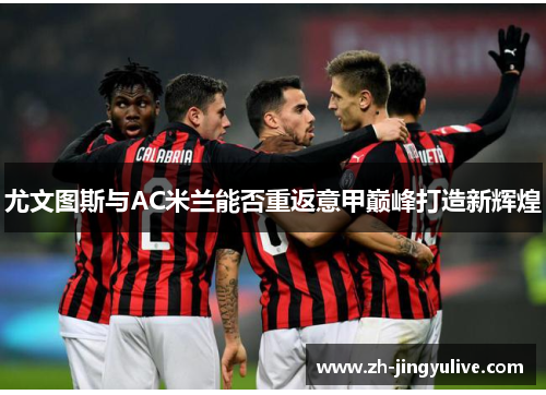 尤文图斯与AC米兰能否重返意甲巅峰打造新辉煌 尤文图斯与AC米兰能否重返意甲巅峰打造新辉煌