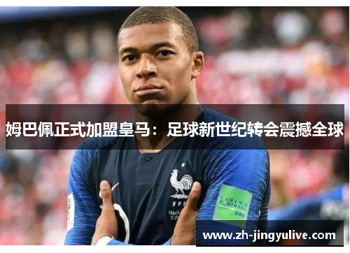 姆巴佩正式加盟皇马:足球新世纪转会震撼全球 姆巴佩正式加盟皇马:足球新世纪转会震撼全球