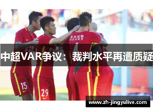 中超VAR争议:裁判水平再遭质疑 中超VAR争议:裁判水平再遭质疑