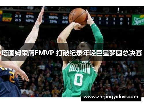 塔图姆荣膺FMVP 打破纪录年轻巨星梦圆总决赛 塔图姆荣膺FMVP 打破纪录年轻巨星梦圆总决赛