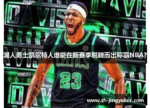 湖人勇士凯尔特人谁能在新赛季脱颖而出称霸NBA? 湖人勇士凯尔特人谁能在新赛季脱颖而出称霸NBA?
