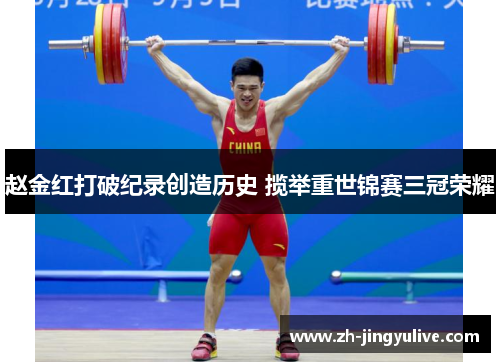 赵金红打破纪录创造历史 揽举重世锦赛三冠荣耀 赵金红打破纪录创造历史 揽举重世锦赛三冠荣耀