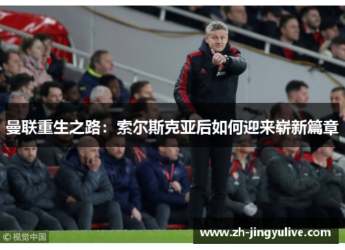 曼联重生之路:索尔斯克亚后如何迎来崭新篇章 曼联重生之路:索尔斯克亚后如何迎来崭新篇章