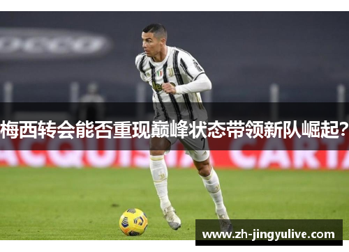 梅西转会能否重现巅峰状态带领新队崛起? 梅西转会能否重现巅峰状态带领新队崛起?