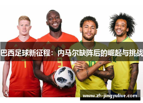 巴西足球新征程:内马尔缺阵后的崛起与挑战 巴西足球新征程:内马尔缺阵后的崛起与挑战