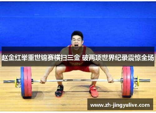 赵金红举重世锦赛横扫三金 破两项世界纪录震惊全场 赵金红举重世锦赛横扫三金 破两项世界纪录震惊全场