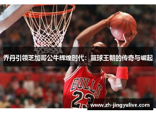 乔丹引领芝加哥公牛辉煌时代:篮球王朝的传奇与崛起 乔丹引领芝加哥公牛辉煌时代:篮球王朝的传奇与崛起