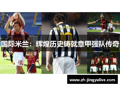 国际米兰:辉煌历史铸就意甲强队传奇 国际米兰:辉煌历史铸就意甲强队传奇