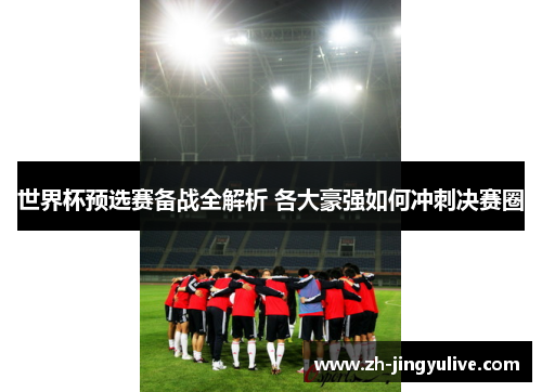 世界杯预选赛备战全解析 各大豪强如何冲刺决赛圈 世界杯预选赛备战全解析 各大豪强如何冲刺决赛圈