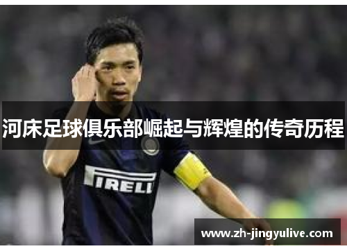 河床足球俱乐部崛起与辉煌的传奇历程 河床足球俱乐部崛起与辉煌的传奇历程