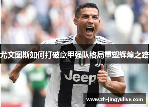 尤文图斯如何打破意甲强队格局重塑辉煌之路 尤文图斯如何打破意甲强队格局重塑辉煌之路