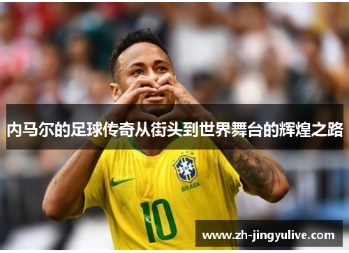 内马尔的足球传奇从街头到世界舞台的辉煌之路 内马尔的足球传奇从街头到世界舞台的辉煌之路