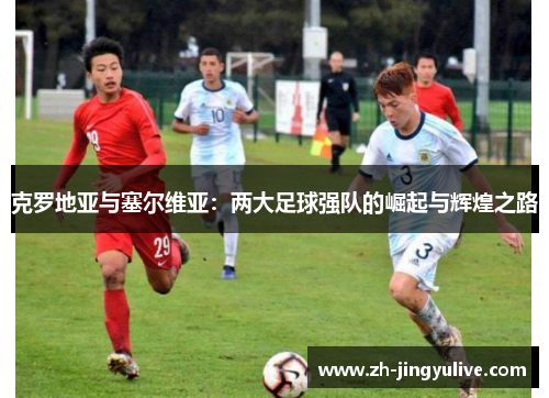 克罗地亚与塞尔维亚:两大足球强队的崛起与辉煌之路 克罗地亚与塞尔维亚:两大足球强队的崛起与辉煌之路
