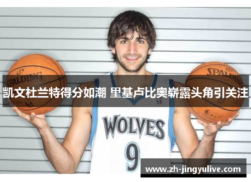 凯文杜兰特得分如潮 里基卢比奥崭露头角引关注 凯文杜兰特得分如潮 里基卢比奥崭露头角引关注