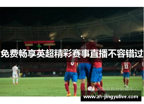 免费畅享英超精彩赛事直播不容错过 免费畅享英超精彩赛事直播不容错过