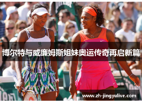 博尔特与威廉姆斯姐妹奥运传奇再启新篇 博尔特与威廉姆斯姐妹奥运传奇再启新篇