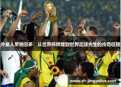 外星人罗纳尔多:从世界杯辉煌到世界足球先生的传奇征程 外星人罗纳尔多:从世界杯辉煌到世界足球先生的传奇征程